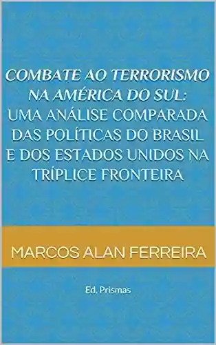 Livro PDF Combate ao Terrorismo na América do Sul: Uma análise comparada das políticas do Brasil e dos Estados Unidos na Tríplice Fronteira: Ed. Prismas