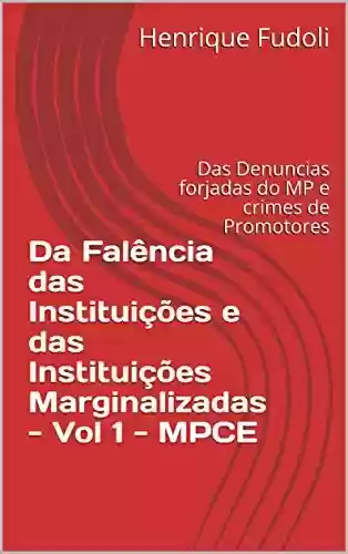 Capa do livro: Da Falência das Instituições e das Instituições Marginalizadas – Vol 1 – MPCE: Das Denuncias forjadas do MP e crimes de Promotores - Ler Online pdf