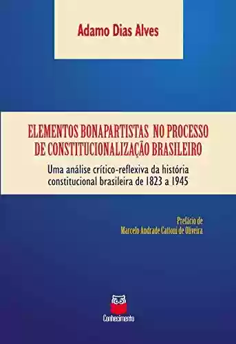Livro PDF: Elementos bonapartistas no processo de constitucionalização brasileiro: Uma análise crítico-reflexiva da história constitucional brasileira de 1823 a 1945