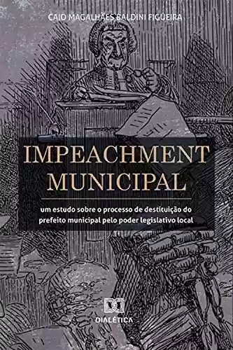 Livro PDF: Impeachment Municipal: um estudo sobre o processo de destituição do prefeito municipal pelo poder legislativo local