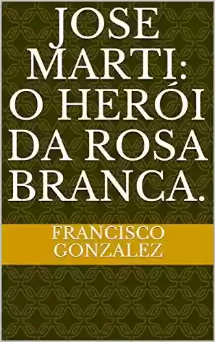 Livro PDF: Jose Marti: O herói da rosa branca.
