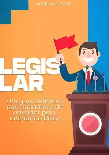 Capa do livro: LEGISLAR: Um guia definitivo para mandatos de vereador pelo interior do Brasil - Ler Online pdf