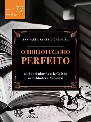 Livro PDF: O bibliotecário perfeito O historiador Ramiz Galvão na Biblioteca Nacional (História)
