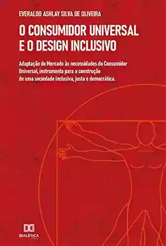 Livro PDF: O Consumidor Universal e o Design Inclusivo: adaptação do Mercado às necessidades do Consumidor Universal, instrumento para a construção de uma sociedade inclusiva, justa e democrática