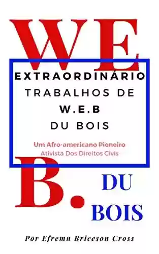 Capa do livro: OBRAS EXTRAORDINÁRIAS W. E. B DU BOIS: Um Ativista De Direitos Civis Afro-Americano Pioneiro - Ler Online pdf
