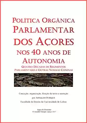 Livro PDF: Política Orgânica Parlamentar dos Açores nos 40 anos de Autonomia.: Quatro Décadas de Regimentos Parlamentares e Outras Normas Conexa
