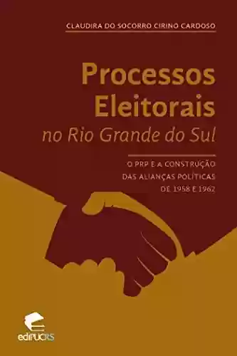 Livro PDF: PROCESSOS ELEITORAIS NO RS: O PRP E A CONSTRUÇÃO DAS ALIANÇAS POLÍTICAS DE 1958 E 1962