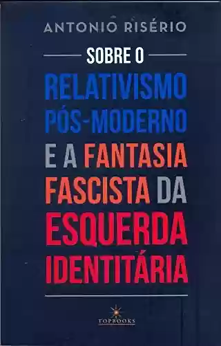 Capa do livro: Sobre o relativismo pós-moderno e a fantasia fascista da esquerda identitária - Ler Online pdf