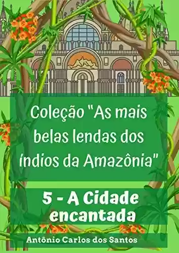 Capa do livro: A Cidade encantada (Coleção As mais belas lendas dos índios da Amazônia Livro 5) - Ler Online pdf