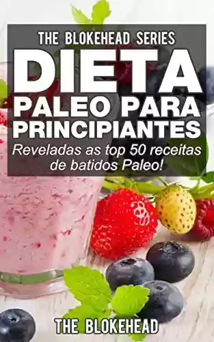 Capa do livro: Dieta Paleo para Principiantes – Reveladas as top 50 receitas de batidos Paleo! - Ler Online pdf
