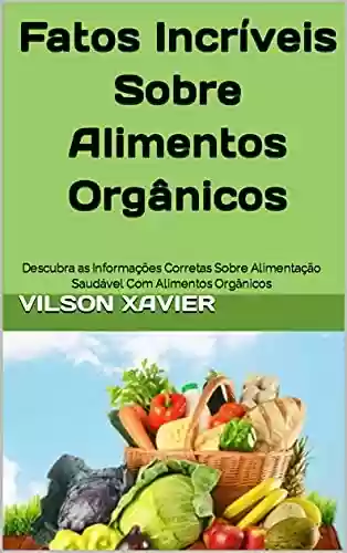 Livro PDF: Fatos Incríveis Sobre Alimentos Orgânicos: Descubra as Informações Corretas Sobre Alimentação Saudável Com Alimentos Orgânicos