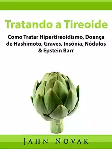 Livro PDF: Tratando a Tireoide: Como Tratar Hipertireoidismo, Doença de Hashimoto, Graves, Insônia, Nódulos & Epstein Barr