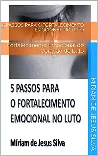 Livro PDF: 5 Passos para o Fortalecimento Emocional no Luto: Fortalecimento Emocional do Coração de Luto