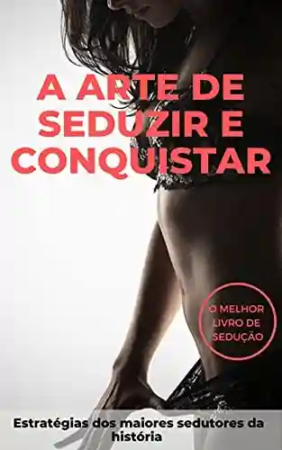Capa do livro: A Arte de Seduzir e Conquistar: Estratégias dos maiores sedutores da história - Ler Online pdf