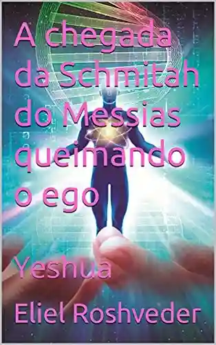 Livro PDF A chegada da Schmitah do Messias queimando o ego: Yeshua (INSTRUÇÃO PARA O APOCALIPSE QUE SE APROXIMA Livro 36)