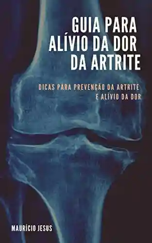 Capa do livro: GUIA PARA ALÍVIO DA DOR DA ARTRITE: Dicas para Prevenção da Artrite e Alívio da Dor - Ler Online pdf