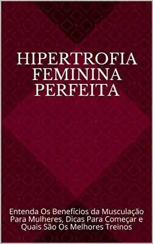 Livro PDF: Hipertrofia Feminina Perfeita: Entenda Os Benefícios da Musculação Para Mulheres, Dicas Para Começar e Quais São Os Melhores Treinos