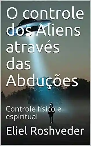 Livro PDF: O controle dos Aliens através das Abduções: Controle físico e espiritual (Aliens e Mundos Paralelos Livro 8)