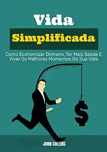 Capa do livro: Vida Simplificada: Como Economizar Dinheiro, Ter Mais Saúde E Viver Os Melhores Momentos Da Sua Vida - Ler Online pdf