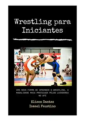 Livro PDF: Wrestling Para Iniciantes : Uma Nova Forma De Aprender O Wrestling , A Modalidade Mais Praticada Pelos Lutadores No Ufc