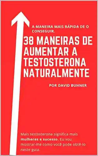 Livro PDF: 38 maneiras de aumentar a testosterona naturalmente: Suplementos, hábitos alimentares e de estilo de vida para abraçar a sua verdadeira masculinidade e melhorar a sua saúde sexual.