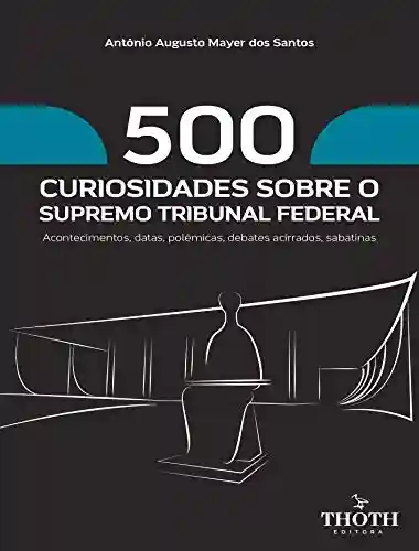 Capa do livro: 500 CURIOSIDADES SOBRE O SUPREMO TRIBUNAL FEDERAL: ACONTECIMENTOS, DATAS, POLÊMICAS, DEBATES ACIRRADOS, SABATINAS - Ler Online pdf