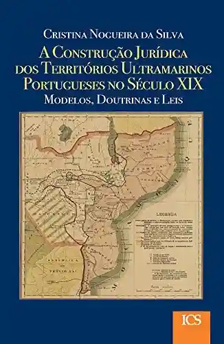 Livro PDF: A Construção Jurídica dos Territórios Ultramarinos Portugueses no Século XIX: Modelos, Doutrinas e Leis