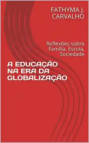 Livro PDF: A EDUCAÇÃO NA ERA DA GLOBALIZAÇÃO: Reflexões sobre Família, Escola, Sociedade