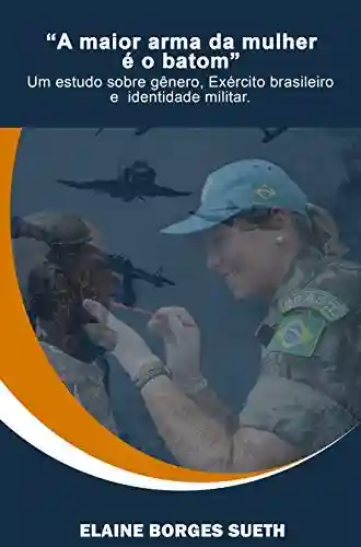 Livro PDF: “A maior arma da mulher é o batom” Um estudo sobre gênero, Exército brasileiro e identidade militar.