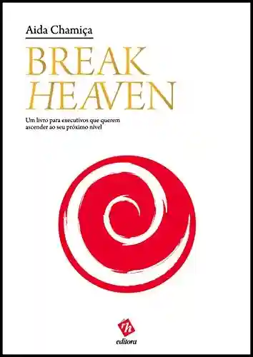 Capa do livro: Break Heaven: Um Livro para Executivos que Querem Ascender ao Seu Próximo Nível - Ler Online pdf