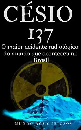 Capa do livro: Césio 137: O maior acidente radiológico do mundo que aconteceu no Brasil (Acidentes Mundiais Livro 1) - Ler Online pdf