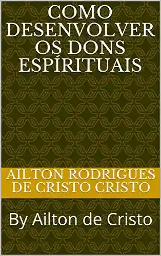 Livro PDF: Como Desenvolver os Dons Espírituais: By Ailton de Cristo