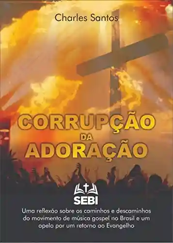 Livro PDF: Corrupção da Adoração: Uma reflexão sobre os caminhos e descaminhos do movimento da música gospel no Brasil e um apelo por um retorno ao Evangelho