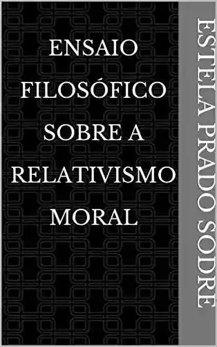 Capa do livro: Ensaio Filosófico Sobre A Relativismo Moral - Ler Online pdf