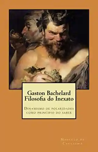 Livro PDF: Gaston Bachelard – Filosofia do Inexato: Dinamismo de polaridades como principio do saber