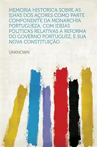 Livro PDF: Memoria historica sobre as ilhas dos Açores como parte componente da Monarchia Portugueza, com ideias politicas relativas à reforma do Governo Portuguez, e sua nova constituição