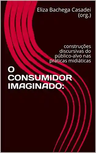 Livro PDF: O CONSUMIDOR IMAGINADO:: construções discursivas do público-alvo nas práticas midiáticas (História, Comunicação e Consumo Livro 1)