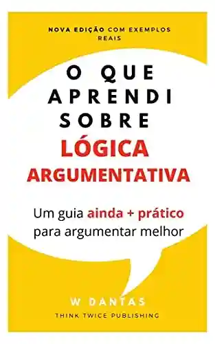Capa do livro: O que Aprendi sobre Lógica Argumentativa: Um guia ainda + prático para argumentar melhor - Ler Online pdf