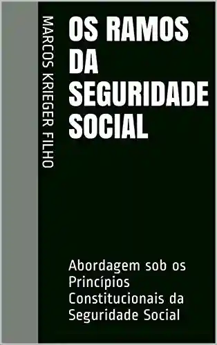 Livro PDF OS RAMOS DA SEGURIDADE SOCIAL: Abordagem sob os Princípios Constitucionais da Seguridade Social