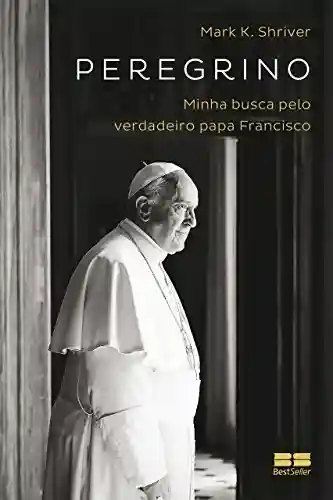 Capa do livro: Peregrino: Minha busca pelo verdadeiro papa Francisco - Ler Online pdf