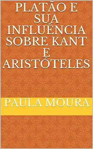 Capa do livro: PLATÃO E SUA INFLUÊNCIA SOBRE KANT E ARISTÓTELES - Ler Online pdf