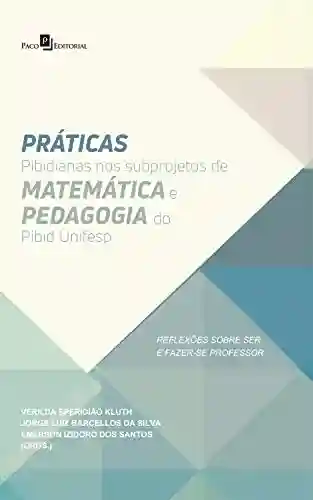 Livro PDF: Práticas Pibidianas nos Subprojetos de Matemática e Pedagogia do Pibid Unifesp: Reflexões Sobre Ser e Fazer-se Professor