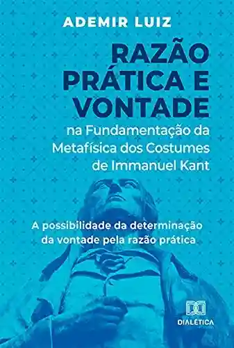 Livro PDF: Razão Prática e Vontade na Fundamentação da Metafísica dos Costumes de Immanuel Kant: a possibilidade da determinação da vontade pela razão prática