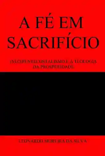 Livro PDF: A FÉ EM SACRIFÍCIO: (NEO)PENTECOSTALISMO E A TEOLOGIA DA PROSPERIDADE.