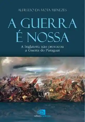 Capa do livro: A Guerra é nossa: a Inglaterra não provocou a Guerra do Paraguai - Ler Online pdf