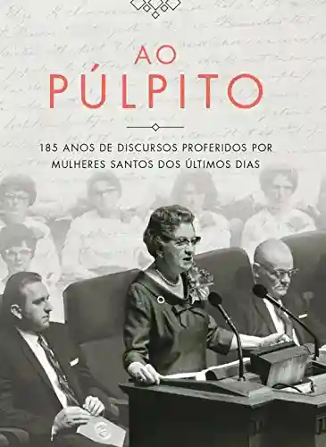 Capa do livro: Ao Púlpito: 185 anos de discursos proferidos por mulheres santos dos últimos dias - Ler Online pdf