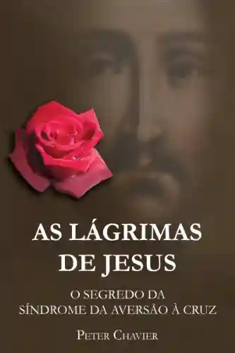 Capa do livro: AS LÁGRIMAS DE JESUS – O SEGREDO DA SÍNDROME DA AVERSÃO À CRUZ - Ler Online pdf