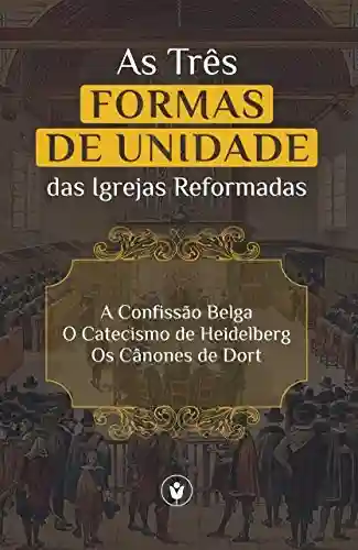 Livro PDF: As Três Formas de Unidade das Igrejas Reformadas: A Confissão Belga, O Catecismo de Heidelberg e Os Cânones de Dort