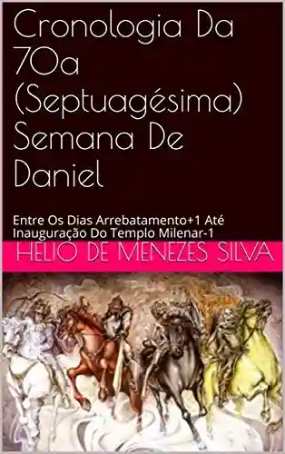Livro PDF: Cronologia Da 70a (Septuagésima) Semana De Daniel: Entre Os Dias Arrebatamento+1 Até Inauguração Do Templo Milenar-1