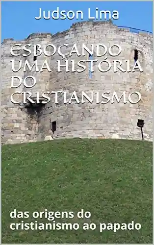 Livro PDF: ESBOÇANDO UMA HISTÓRIA DO CRISTIANISMO: das origens do cristianismo ao papado